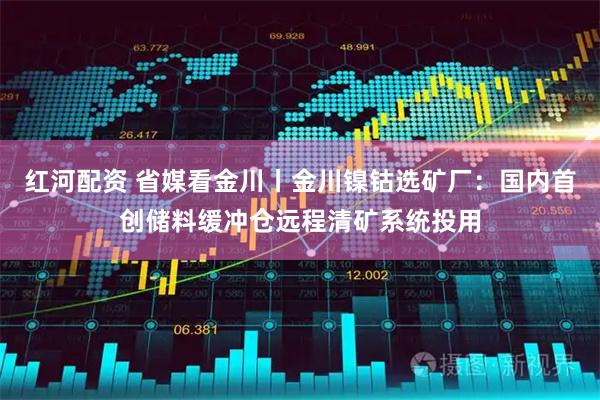 红河配资 省媒看金川丨金川镍钴选矿厂：国内首创储料缓冲仓远程清矿系统投用