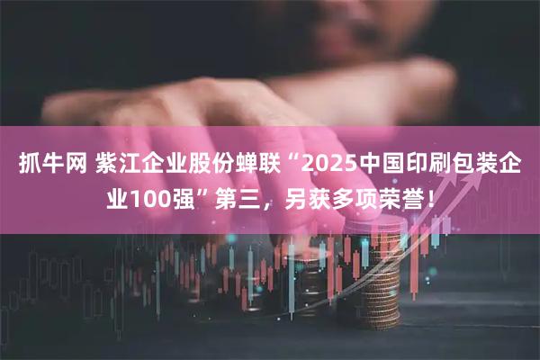 抓牛网 紫江企业股份蝉联“2025中国印刷包装企业100强”第三，另获多项荣誉！