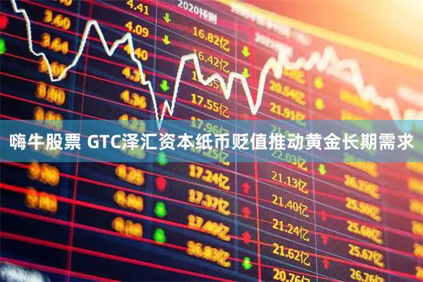 嗨牛股票 GTC泽汇资本纸币贬值推动黄金长期需求