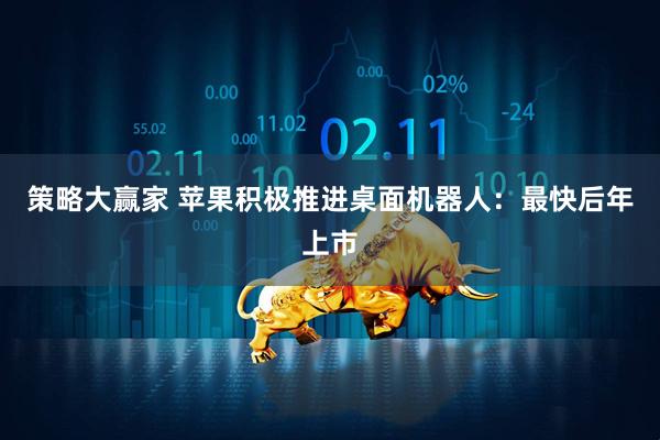 策略大赢家 苹果积极推进桌面机器人：最快后年上市