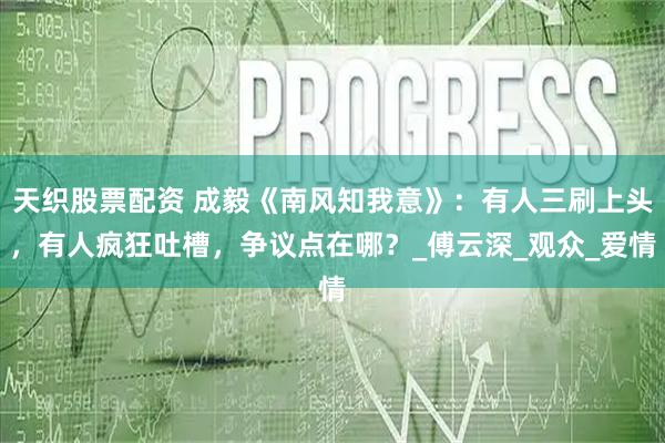 天织股票配资 成毅《南风知我意》：有人三刷上头，有人疯狂吐槽，争议点在哪？_傅云深_观众_爱情