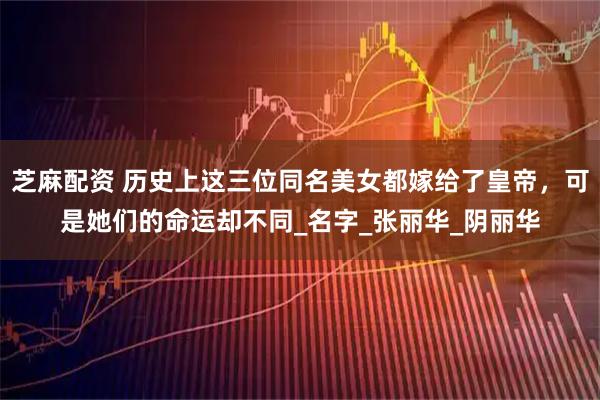 芝麻配资 历史上这三位同名美女都嫁给了皇帝，可是她们的命运却不同_名字_张丽华_阴丽华