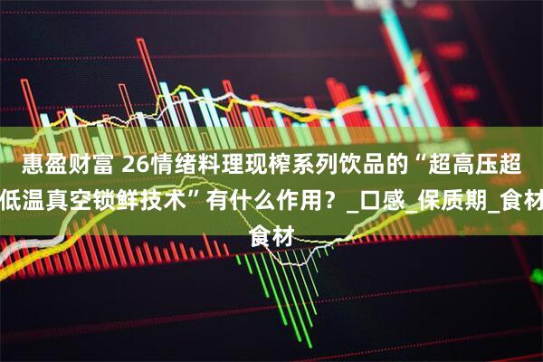 惠盈财富 26情绪料理现榨系列饮品的“超高压超低温真空锁鲜技术”有什么作用？_口感_保质期_食材