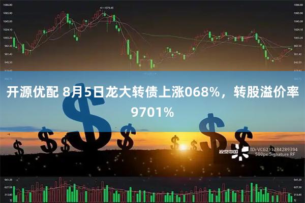 开源优配 8月5日龙大转债上涨068%，转股溢价率9701%