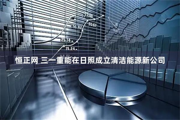 恒正网 三一重能在日照成立清洁能源新公司