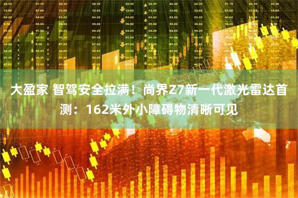 大盈家 智驾安全拉满！尚界Z7新一代激光雷达首测：162米外小障碍物清晰可见