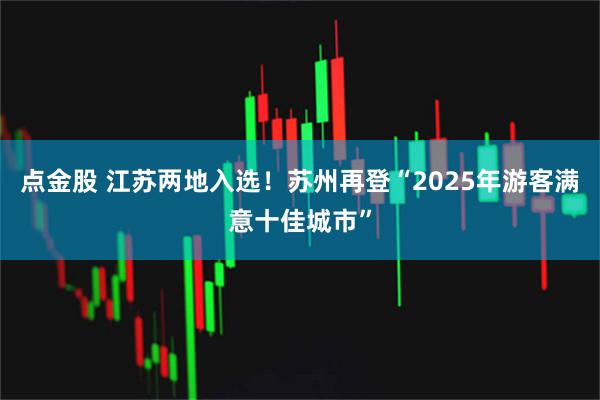 点金股 江苏两地入选！苏州再登“2025年游客满意十佳城市”