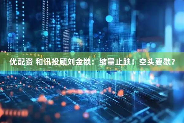优配资 和讯投顾刘金锁：缩量止跌！空头要歇？