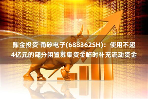 鼎金投资 甬矽电子(688362SH)：使用不超4亿元的部分闲置募集资金临时补充流动资金